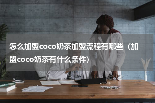 怎么加盟coco奶茶加盟流程有哪些（加盟coco奶茶有什么条件）