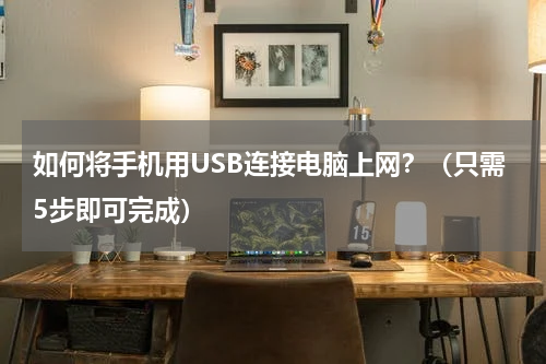 如何将手机用USB连接电脑上网？（只需5步即可完成）