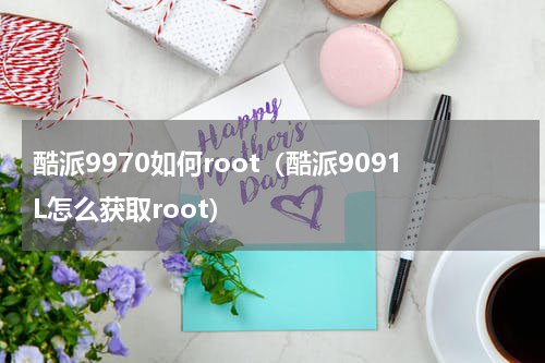 酷派9970如何root（酷派9091L怎么获取root）