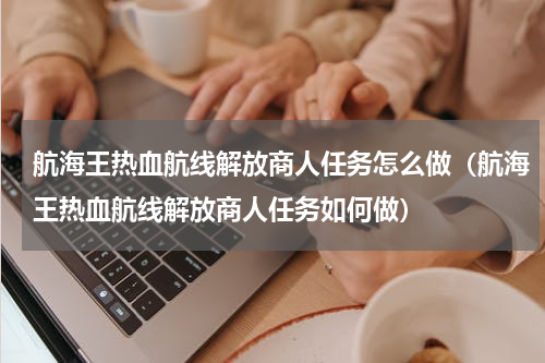 航海王热血航线解放商人任务怎么做（航海王热血航线解放商人任务如何做）