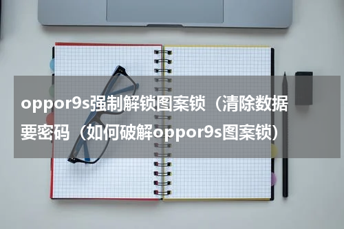 oppor9s强制解锁图案锁（清除数据要密码（如何破解oppor9s图案锁）