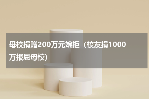 母校捐赠200万元婉拒（校友捐1000万报恩母校）