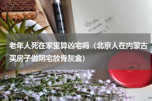老年人死在家里算凶宅吗（北京人在内蒙古买房子做阴宅放骨灰盒）