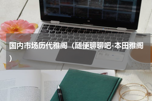国内市场历代雅阁（随便聊聊吧-本田雅阁）