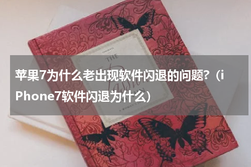 苹果7为什么老出现软件闪退的问题?（iPhone7软件闪退为什么）