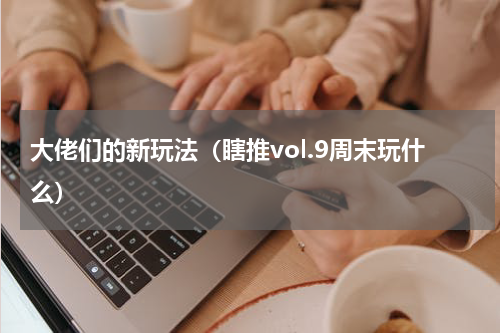 大佬们的新玩法（瞎推vol.9周末玩什么）