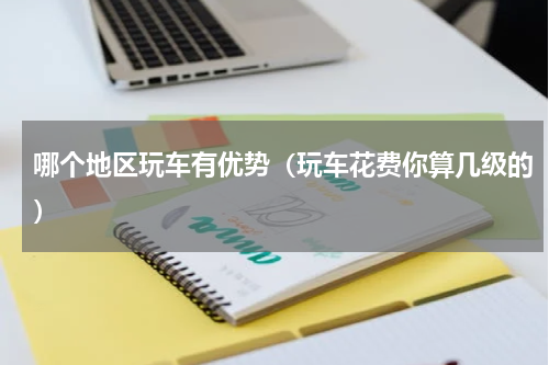 哪个地区玩车有优势（玩车花费你算几级的）