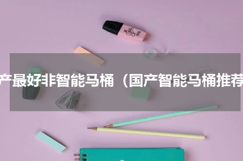 国产最好非智能马桶（国产智能马桶推荐）