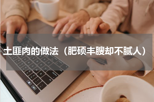 土匪肉的做法（肥硕丰膄却不腻人）