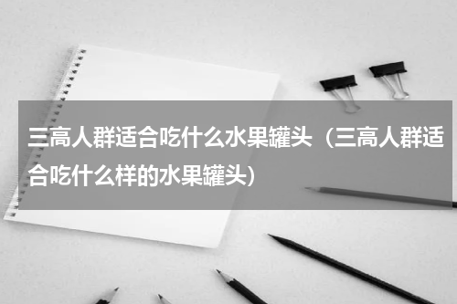 三高人群适合吃什么水果罐头（三高人群适合吃什么样的水果罐头）