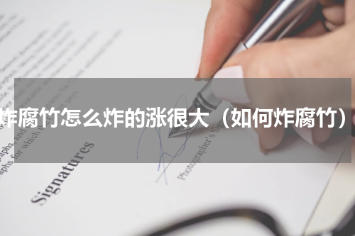 炸腐竹怎么炸的涨很大（如何炸腐竹）