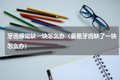 牙齿感觉缺一块怎么办（要是牙齿缺了一块怎么办）