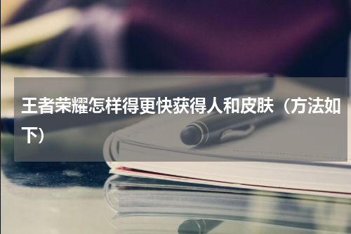 王者荣耀怎样得更快获得人和皮肤（方法如下）