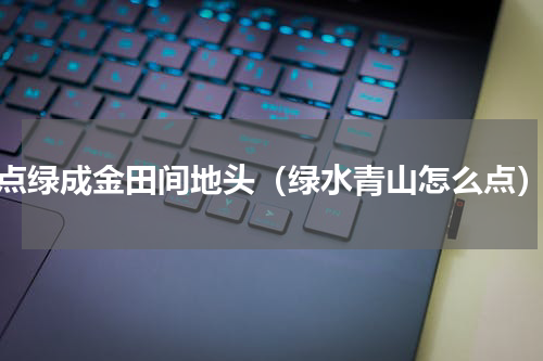点绿成金田间地头（绿水青山怎么点）