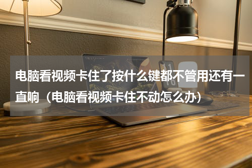 电脑看视频卡住了按什么键都不管用还有一直响（电脑看视频卡住不动怎么办）