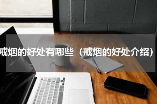 戒烟的好处有哪些（戒烟的好处介绍）