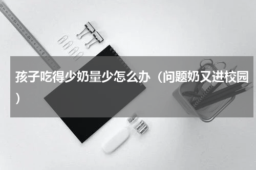 孩子吃得少奶量少怎么办（问题奶又进校园）