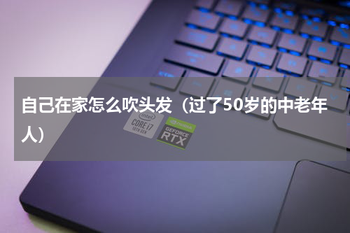 自己在家怎么吹头发（过了50岁的中老年人）
