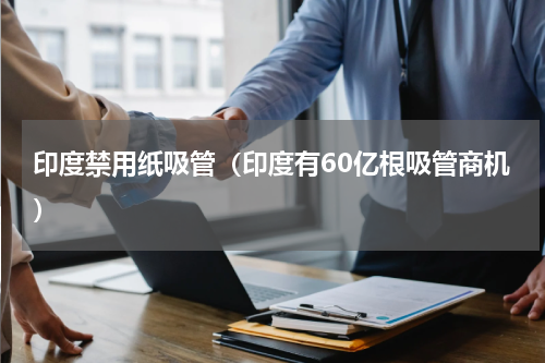 印度禁用纸吸管（印度有60亿根吸管商机）