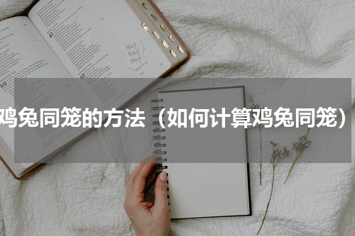 鸡兔同笼的方法（如何计算鸡兔同笼）