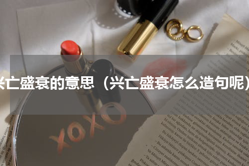 兴亡盛衰的意思（兴亡盛衰怎么造句呢）