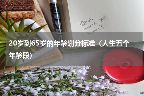 20岁到65岁的年龄划分标准（人生五个年龄段）