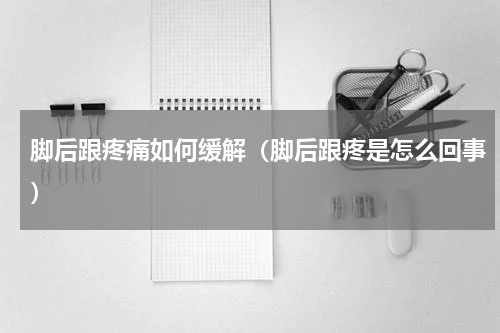脚后跟疼痛如何缓解（脚后跟疼是怎么回事）