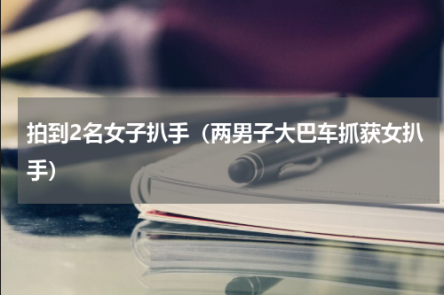 拍到2名女子扒手（两男子大巴车抓获女扒手）