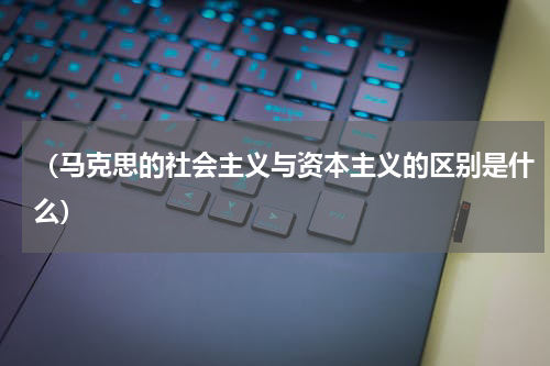 （马克思的社会主义与资本主义的区别是什么）