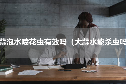 大蒜泡水喷花虫有效吗（大蒜水能杀虫吗）