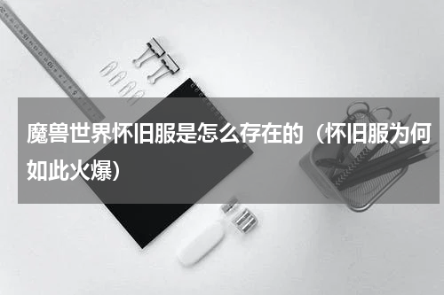 魔兽世界怀旧服是怎么存在的（怀旧服为何如此火爆）