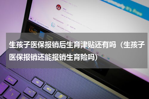 生孩子医保报销后生育津贴还有吗（生孩子医保报销还能报销生育险吗）