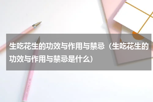 生吃花生的功效与作用与禁忌（生吃花生的功效与作用与禁忌是什么）