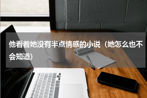 他看着她没有半点情感的小说（她怎么也不会知道）