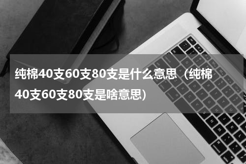 纯棉40支60支80支是什么意思（纯棉40支60支80支是啥意思）