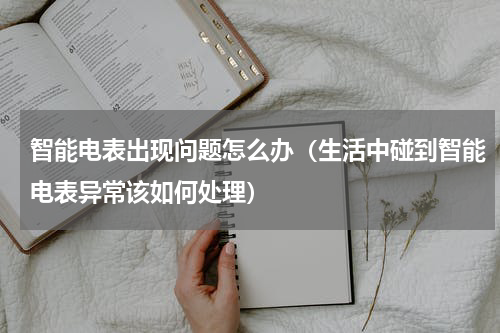 智能电表出现问题怎么办（生活中碰到智能电表异常该如何处理）