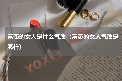 富态的女人是什么气质（富态的女人气质是怎样）