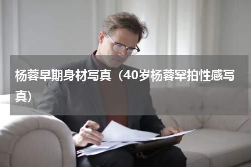 杨蓉早期身材写真（40岁杨蓉罕拍性感写真）