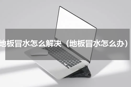 地板冒水怎么解决（地板冒水怎么办）