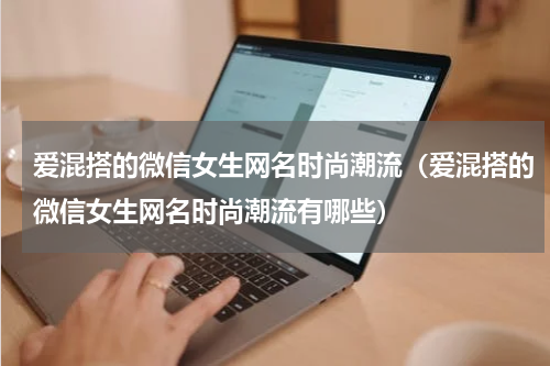 爱混搭的微信女生网名时尚潮流（爱混搭的微信女生网名时尚潮流有哪些）