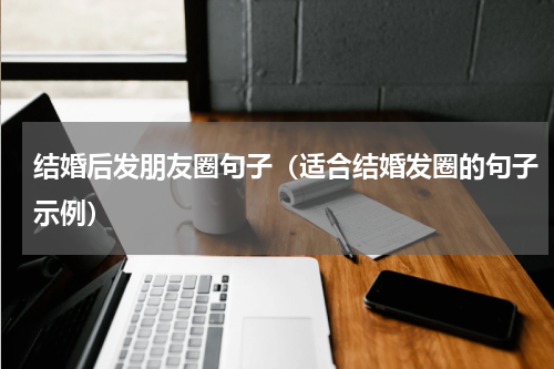 结婚后发朋友圈句子（适合结婚发圈的句子示例）