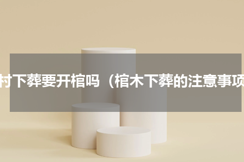 农村下葬要开棺吗（棺木下葬的注意事项）