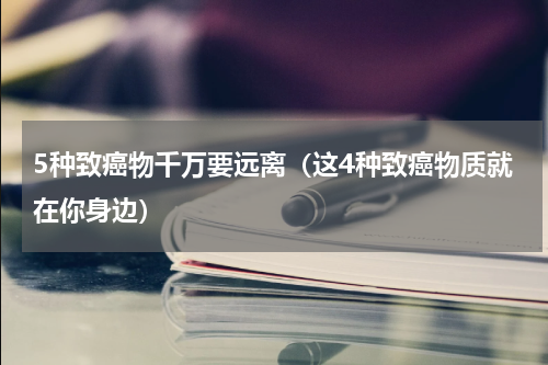 5种致癌物千万要远离（这4种致癌物质就在你身边）