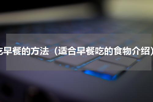 吃早餐的方法（适合早餐吃的食物介绍）
