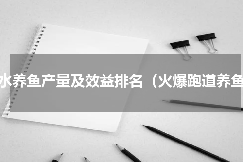 淡水养鱼产量及效益排名（火爆跑道养鱼）