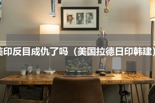 美印反目成仇了吗（美国拉德日印韩建）