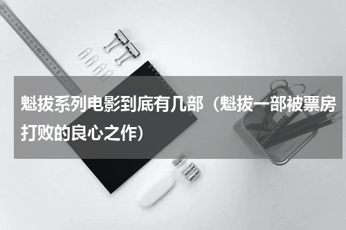 魁拔系列电影到底有几部（魁拔一部被票房打败的良心之作）
