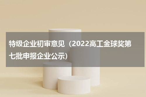 特级企业初审意见（2022高工金球奖第七批申报企业公示）