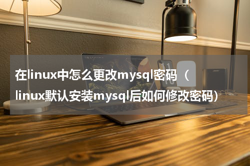 在linux中怎么更改mysql密码（linux默认安装mysql后如何修改密码）