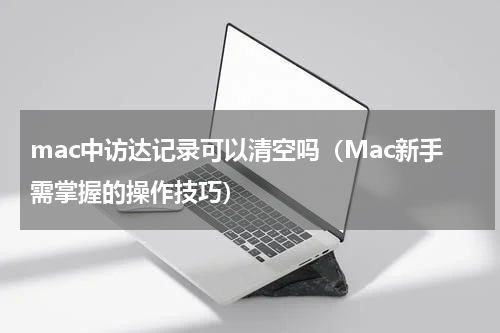 mac中访达记录可以清空吗（Mac新手需掌握的操作技巧）